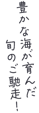 豊かな海が育んだ旬のご馳走！