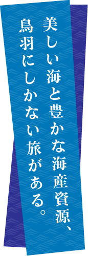 美しい海と豊かな海産資源、鳥羽にしかない旅がある。